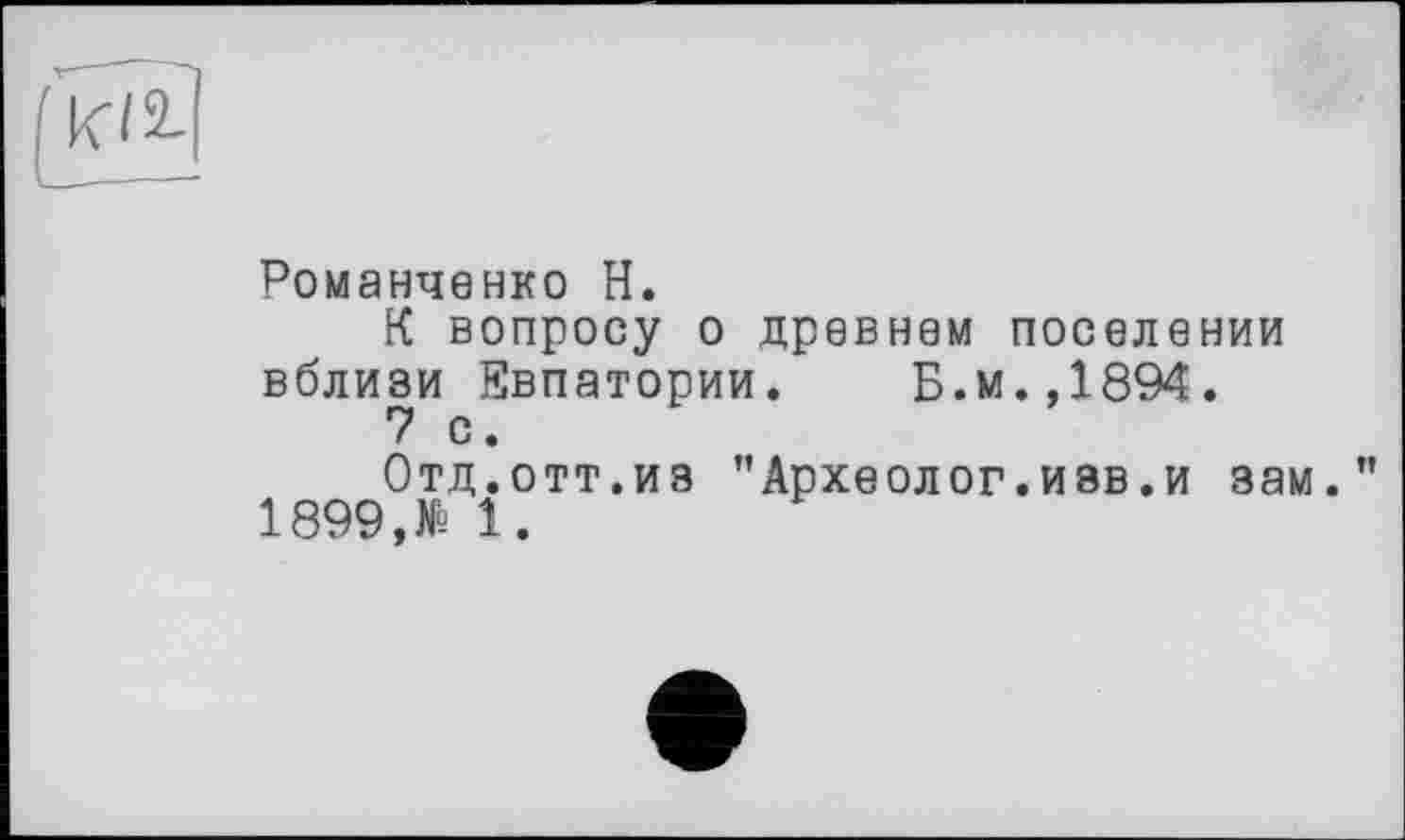 ﻿Романченко H.
К вопросу о древнем поселении вблизи Евпатории. Б.м.,1894.
7 с.
Отд.отт.из ”Археолог.изв.и зам. 1899,№ 1.